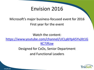 trinsoft.com
Envision 2016
Microsoft’s major business-focused event for 2016
First year for the event
Watch the content:
https://www.youtube.com/channel/UCLpbYpA5YvjXt1G
KC7Jftzw
Designed for CxOs, Senior Department
and Functional Leaders
 