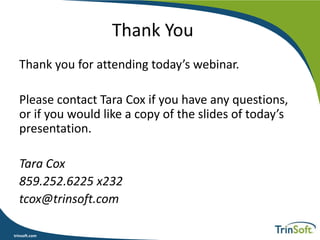 trinsoft.com
Thank You
Thank you for attending today’s webinar.
Please contact Tara Cox if you have any questions,
or if you would like a copy of the slides of today’s
presentation.
Tara Cox
859.252.6225 x232
tcox@trinsoft.com
 