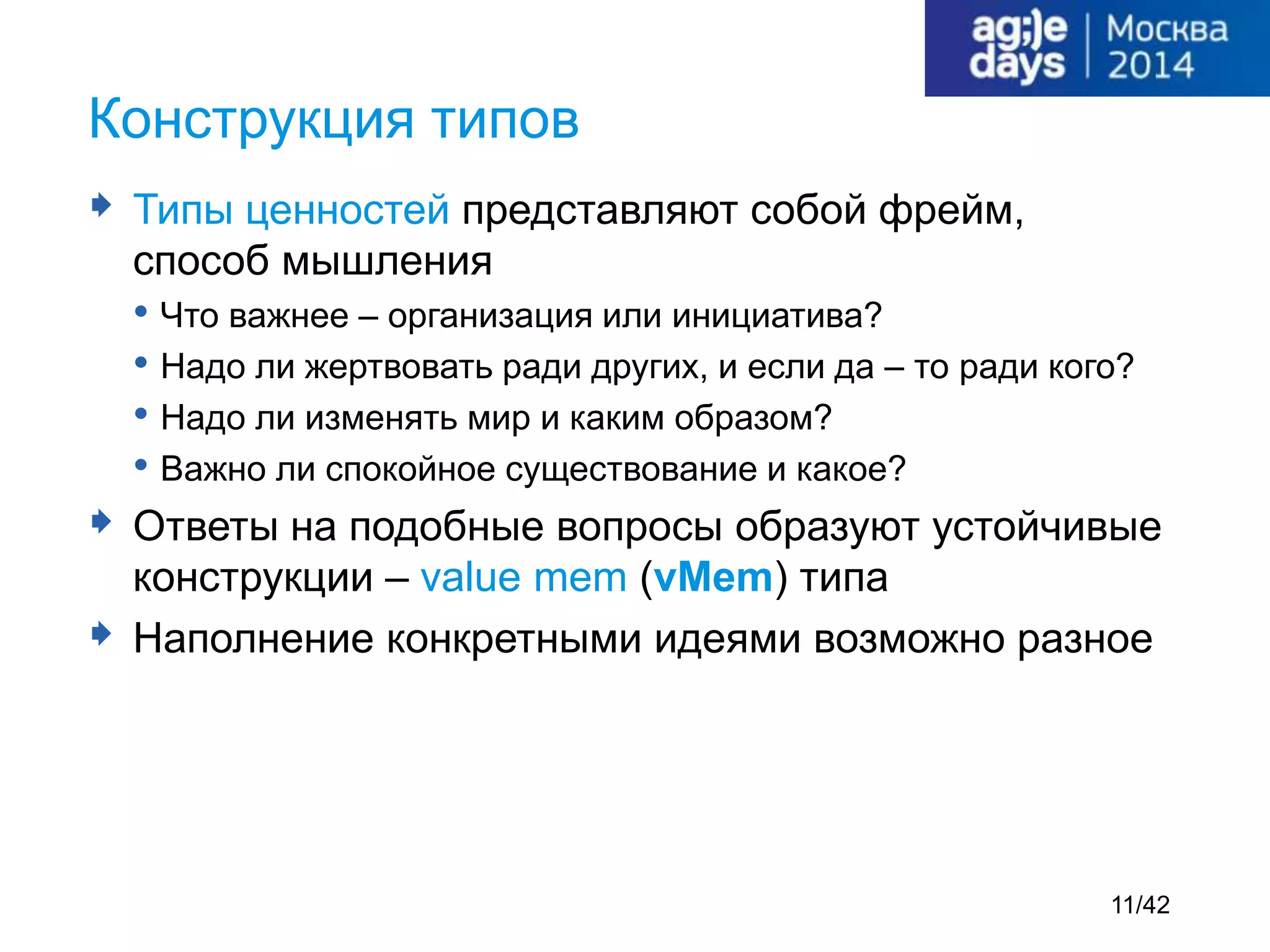  Типы ценностей представляют собой фрейм,
способ мышления
• Что важнее – организация или инициатива?
• Надо ли жертвовать ради других, и если да – то ради кого?
• Надо ли изменять мир и каким образом?
• Важно ли спокойное существование и какое?
 Ответы на подобные вопросы образуют устойчивые
конструкции – value mem (vMem) типа
 Наполнение конкретными идеями возможно разное
Конструкция типов
11/42
 
