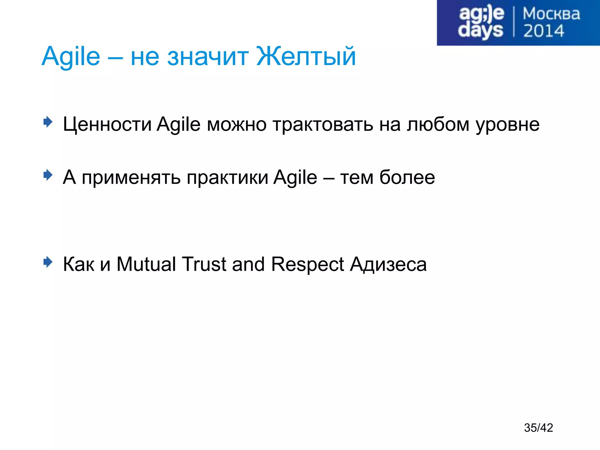  Ценности Agile можно трактовать на любом уровне
 А применять практики Agile – тем более
 Как и Mutual Trust and Respect Адизеса
Agile – не значит Желтый
35/42
 