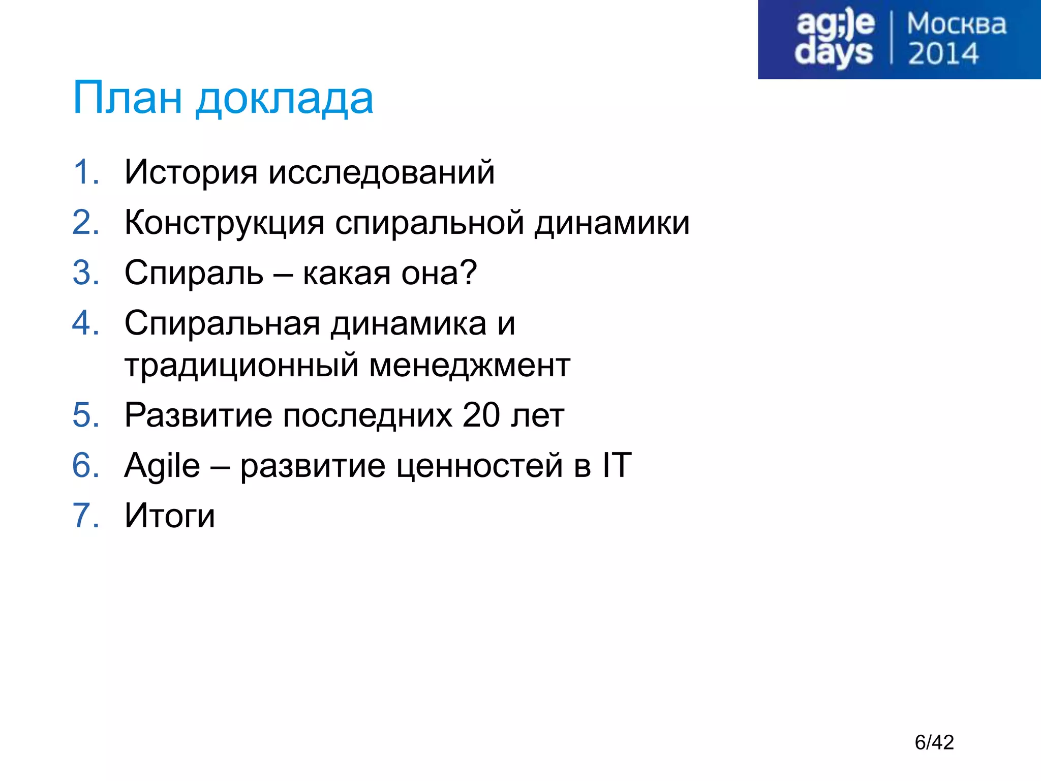1. История исследований
2. Конструкция спиральной динамики
3. Спираль – какая она?
4. Спиральная динамика и
традиционный менеджмент
5. Развитие последних 20 лет
6. Agile – развитие ценностей в IT
7. Итоги
План доклада
6/42
 