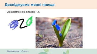 Ознайомлення з літерою Г, г.
Взаємодіємо усно. ЧитаємоДосліджуємо мовні явища
 