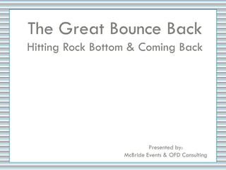 The Great Bounce Back
Hitting Rock Bottom & Coming Back




                           Presented by:
                  McBride Events & OFD Consulting
 