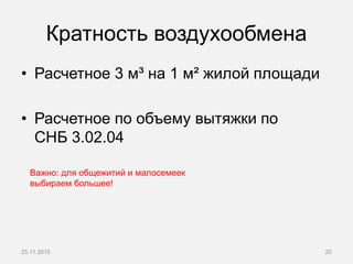 Кратность воздухообмена
• Расчетное 3 м³ на 1 м² жилой площади
• Расчетное по объему вытяжки по
СНБ 3.02.04
25.11.2015 20
Важно: для общежитий и малосемеек
выбираем большее!
 