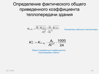 Определение фактического общего
приведенного коэффициента
теплопередачи здания
25.11.2015 39
22
jj h,mn ,j h,mn ,j
hl ,Ah
jj
t q t q
K
t t
    

  
  a h
m hl ,Ah sum
e
AK K
A
1000
24
Показатель удельных теплопотерь
Общий приведенный коэффициента
теплопередачи здания
 