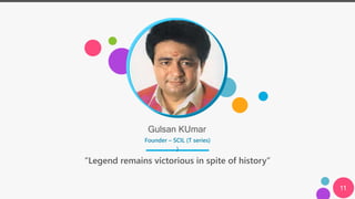 Gulsan KUmar
Founder – SCIL (T series)
)
“Legend remains victorious in spite of history”
11
 