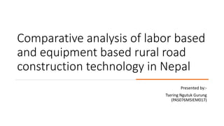 Comparative analysis of labor based
and equipment based rural road
construction technology in Nepal
Presented by:-
Tsering Ngutuk Gurung
(PAS076MSIEM017)
 