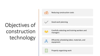 Objectives of
construction
technology
Reducing construction costs
Good work planning
Carefully selecting and training workers and
managers
Efficiently scheduling labor, materials, and
equipment
Properly organizing work
 