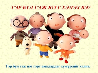 Гэр бүл гэж нэг гэрт амьдардаг хүмүүсийг хэлнэ. ГЭР БҮЛ ГЭЖ ЮУГ ХЭЛЭХ ВЭ? 