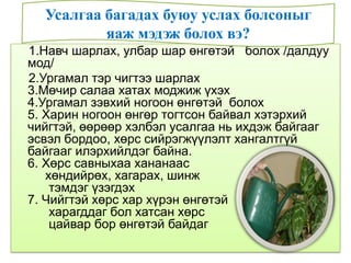 1.Навч шарлах, улбар шар өнгөтэй болох /далдуу
мод/
2.Ургамал тэр чигтээ шарлах
3.Мөчир салаа хатах моджиж үхэх
4.Ургамал зэвхий ногоон өнгөтэй болох
5. Харин ногоон өнгөр тогтсон байвал хэтэрхий
чийгтэй, өөрөөр хэлбэл усалгаа нь ихдэж байгааг
эсвэл бордоо, хөрс сийрэгжүүлэлт хангалтгүй
байгааг илэрхийлдэг байна.
6. Хөрс савныхаа хананаас
хөндийрөх, хагарах, шинж
тэмдэг үзэгдэх
7. Чийгтэй хөрс хар хүрэн өнгөтэй
харагддаг бол хатсан хөрс
цайвар бор өнгөтэй байдаг
Усалгаа багадах буюу услах болсоныг
яаж мэдэж болох вэ?
 