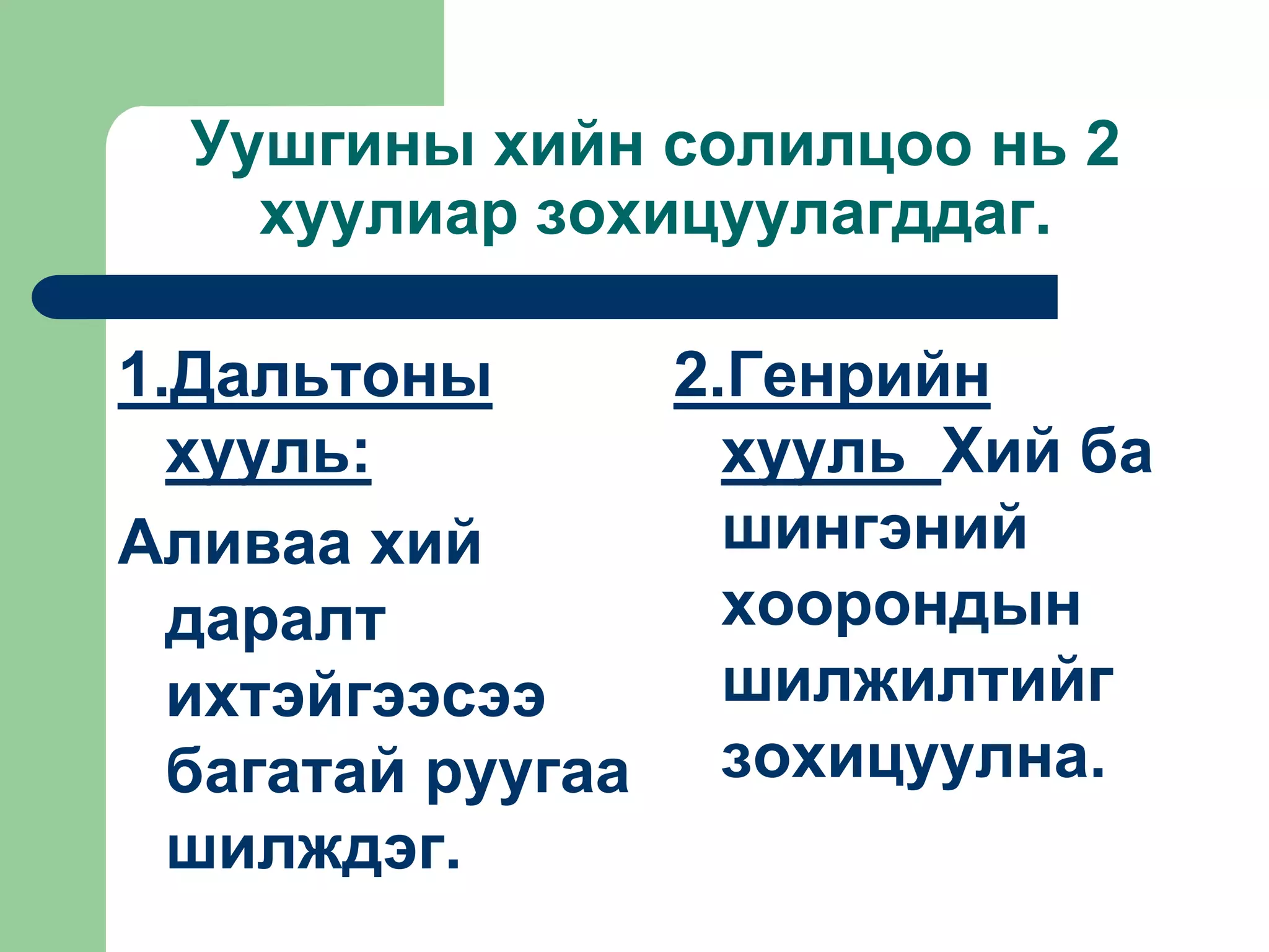 Уушгины хийн солилцоо нь 2
хуулиар зохицуулагддаг.
1.Дальтоны
хууль:
Аливаа хий
даралт
ихтэйгээсээ
багатай руугаа
шилждэг.
2.Генрийн
хууль Хий ба
шингэний
хоорондын
шилжилтийг
зохицуулна.
 