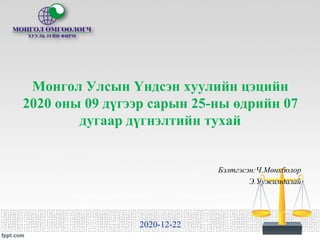 Монгол Улсын Үндсэн хуулийн цэцийн
2020 оны 09 дүгээр сарын 25-ны өдрийн 07
дугаар дүгнэлтийн тухай
Бэлтгэсэн:Ч.Мөнхболор
Э.Уужимдалай
2020-12-22
 
