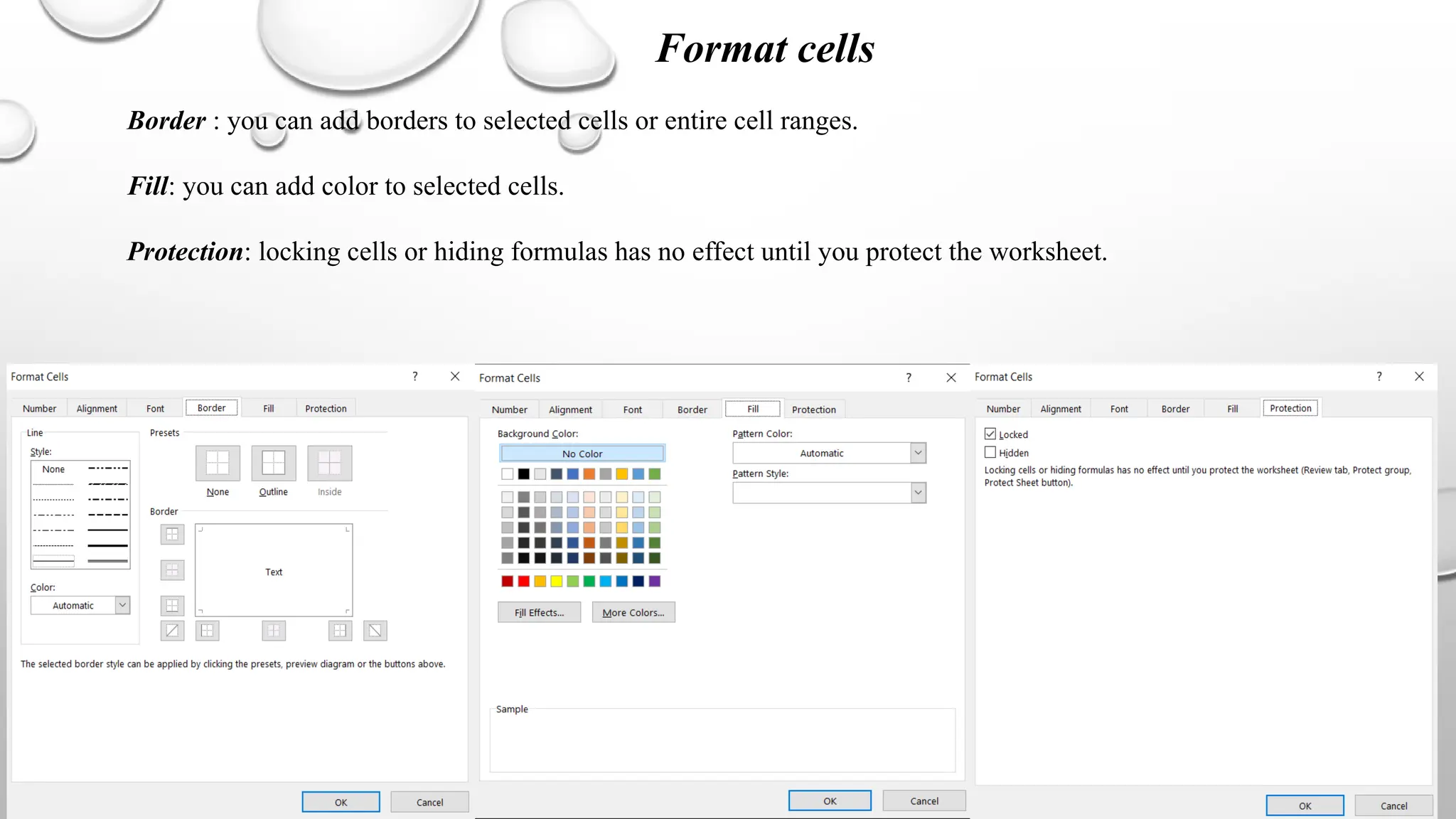 Format cells
Border : you can add borders to selected cells or entire cell ranges.
Fill: you can add color to selected cells.
Protection: locking cells or hiding formulas has no effect until you protect the worksheet.
 