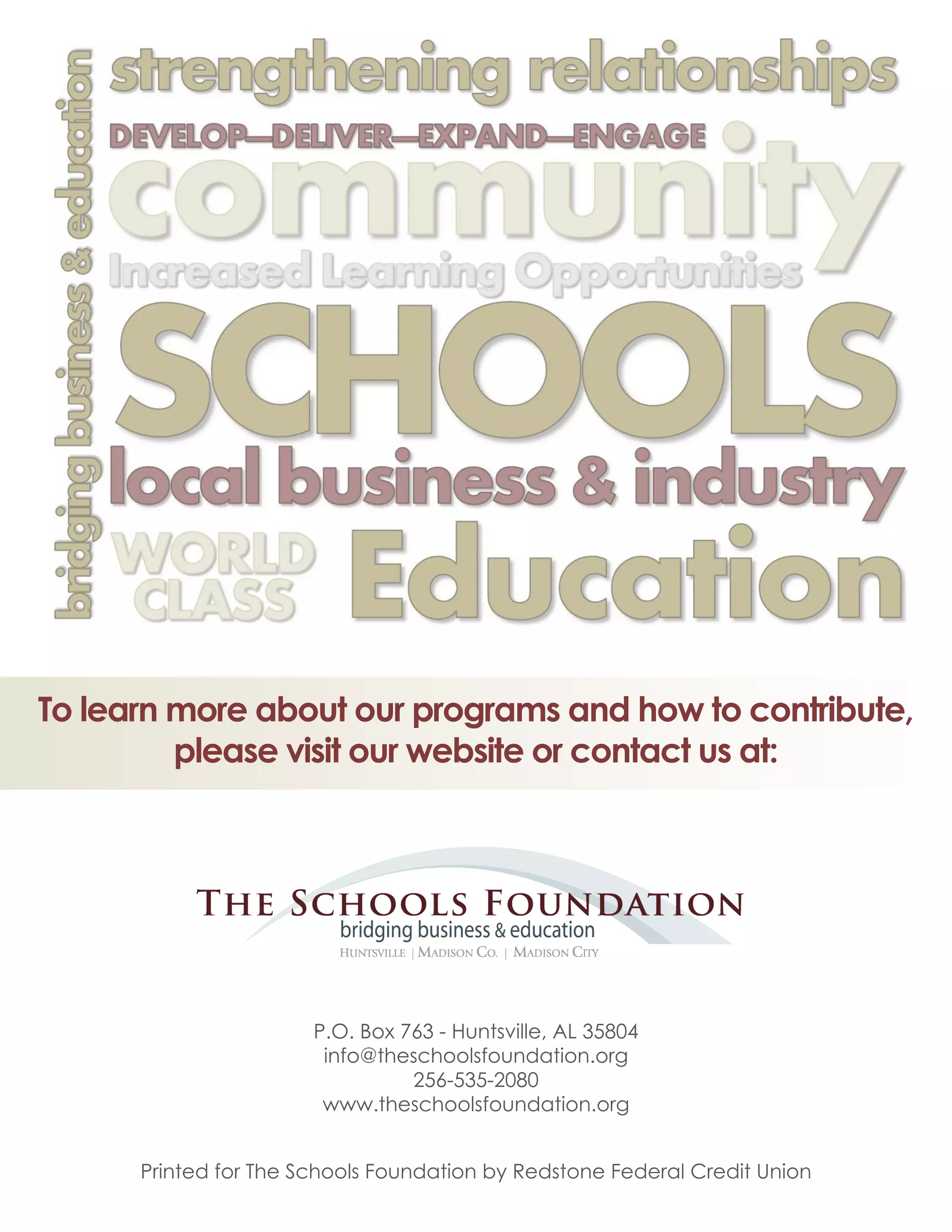 P.O. Box 763 - Huntsville, AL 35804
info@theschoolsfoundation.org
256-535-2080
www.theschoolsfoundation.org
Printed for The Schools Foundation by Redstone Federal Credit Union
To learn more about our programs and how to contribute,
please visit our website or contact us at:
 