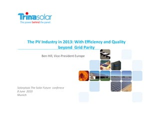 The	
  PV	
  Industry	
  in	
  2013:	
  With	
  Eﬃciency	
  and	
  Quality	
  	
  
                                     beyond	
  	
  Grid	
  Parity	
  
                             Ben	
  Hill,	
  Vice-­‐President	
  Europe	
  




Solarplaza	
  The	
  Solar	
  Future	
  	
  conferece	
  
8	
  June	
  	
  2010	
  
Munich	
  
 