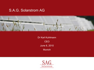 S.A.G. Solarstrom AG




                Dr Karl Kuhlmann
                     CEO
                  June 8, 2010
                    Munich
 