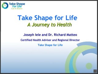 Take Shape for Life  A Journey to Health Joseph Iele and Dr. Richard Matteo Certified Health Advisor and Regional Director Take Shape for Life 