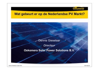 Wat gebeurt er op de Nederlandse PV Markt?




                                            Dennis Gieselaar
                                               Directeur
                                  Oskomera Solar Power Solutions B.V.


                                                                        
Dennis Gieselaar, 22 april 2010                                         www.osps.eu
 