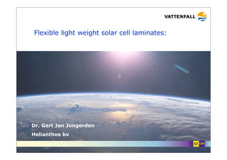 Flexible light weight solar cell laminates:




Dr. Gert Jan Jongerden
Helianthos bv


                     company confidential
 