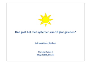 Hoe	
  gaat	
  het	
  met	
  systemen	
  van	
  10	
  jaar	
  geleden?


                      Jadranka	
  Cace,	
  RenCom
                                       	
  


                         The	
  Solar	
  Future	
  II
                        22	
  april	
  2010,	
  Utrecht
 