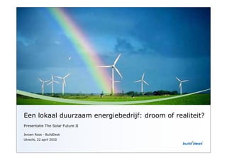 Een lokaal duurzaam energiebedrijf: droom of realiteit?
Presentatie The Solar Future II

Jeroen Roos - BuildDesk
Utrecht, 22 april 2010
 