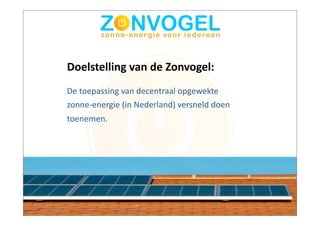 Doelstelling	
  van	
  de	
  Zonvogel:
De	
  toepassing	
  van	
  decentraal	
  opgewekte	
  
zonne-­‐energie	
  (in	
  Nederland)	
  versneld	
  doen
toenemen.
                                	
  
 
