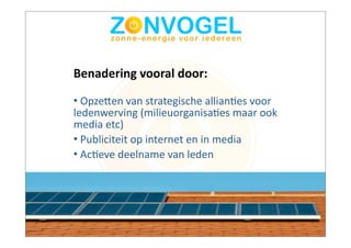 Benadering	
  vooral	
  door:

•	
  OpzeAen	
  van	
  strategische	
  allianBes	
  voor	
  
ledenwerving	
  (milieuorganisaBes	
  maar	
  ook	
  
media	
  etc)	
  	
  	
  
•	
  Publiciteit	
  op	
  internet	
  en	
  in	
  media
•	
  AcBeve	
  deelname	
  van	
  leden
 