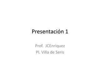 Presentación 1 Prof.  JCEnriquez Pl. Villa de Seris 