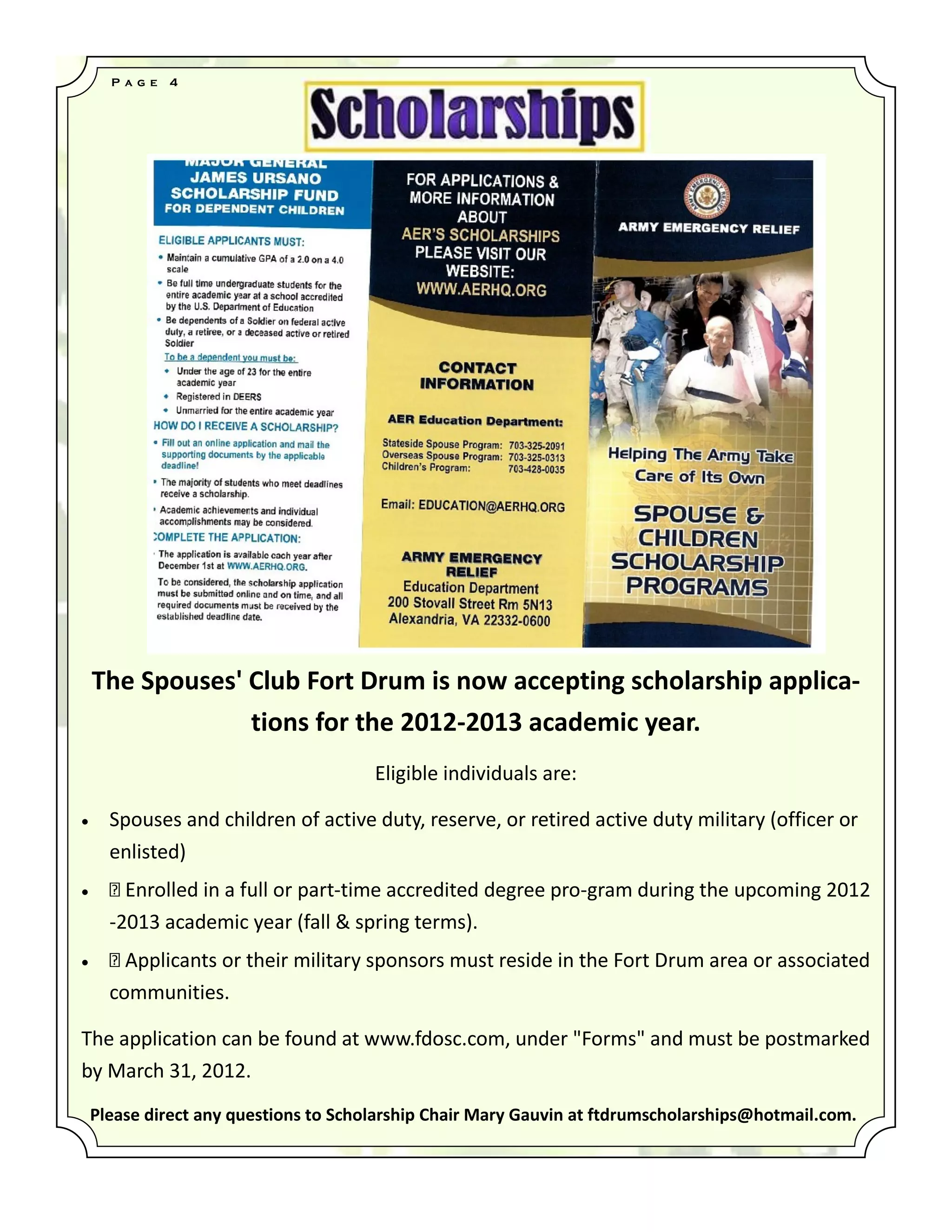 P a g e   4




    The Spouses' Club Fort Drum is now accepting scholarship applica-
                 tions for the 2012-2013 academic year.
                                       Eligible individuals are:

     Spouses and children of active duty, reserve, or retired active duty military (officer or
      enlisted)
                               -time accredited degree pro-gram during the upcoming 2012
      -2013 academic year (fall & spring terms).


      communities.

The application can be found at www.fdosc.com, under "Forms" and must be postmarked
by March 31, 2012.
    Please direct any questions to Scholarship Chair Mary Gauvin at ftdrumscholarships@hotmail.com.
 