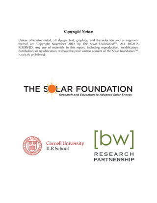 Copyright Notice
Unless otherwise noted, all design, text, graphics, and the selection and arrangement
thereof are Copyright November 2012 by The Solar FoundationTM. ALL RIGHTS
RESERVED. Any use of materials in this report, including reproduction, modiﬁcation,
distribution, or republication, without the prior written consent of The Solar FoundationTM,
is strictly prohibited.
 