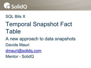 SQL Bits X
Temporal Snapshot Fact
Table
A new approach to data snapshots
Davide Mauri
dmauri@solidq.com
Mentor - SolidQ