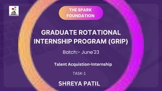 GRADUATE ROTATIONAL
INTERNSHIP PROGRAM (GRIP)
THE SPARK
FOUNDATION
Batch:- June'23
Talent Acquistion-Internship
SHREYA PATIL
TASK-1
 
