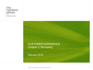 © 2016 The Solutions Group, Inc. All rights reserved.
CUSTOMER EXPERIENCE
Chapter 2: Re-tooling
1
February 2016
 