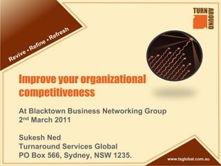 Improve your organizational
competitiveness
At Blacktown Business Networking Group
2nd March 2011

Sukesh Ned
Turnaround Services Global
PO Box 566, Sydney, NSW 1235.
 