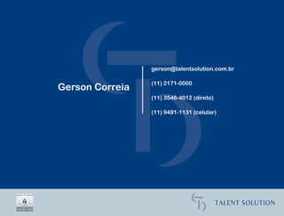 gerson@talentsolution.com.br

                 (11) 2171-0000
Gerson Correia
                 (11) 3546-4012 (direto)

                 (11) 9491-1131 (celular)
 