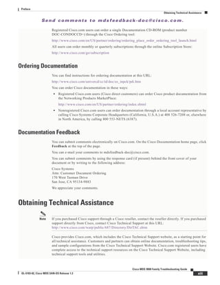 Se n d c o m m e n t s t o m d s f e e d b a ck -d o c @ c i sc o . c o m .
xiii
Cisco MDS 9000 Family Troubleshooting Guide
OL-5183-02, Cisco MDS SAN-OS Release 1.3
Preface
Obtaining Technical Assistance
Registered Cisco.com users can order a single Documentation CD-ROM (product number
DOC-CONDOCCD=) through the Cisco Ordering tool:
http://www.cisco.com/en/US/partner/ordering/ordering_place_order_ordering_tool_launch.html
All users can order monthly or quarterly subscriptions through the online Subscription Store:
http://www.cisco.com/go/subscription
Ordering Documentation
You can find instructions for ordering documentation at this URL:
http://www.cisco.com/univercd/cc/td/doc/es_inpck/pdi.htm
You can order Cisco documentation in these ways:
• Registered Cisco.com users (Cisco direct customers) can order Cisco product documentation from
the Networking Products MarketPlace:
http://www.cisco.com/en/US/partner/ordering/index.shtml
• Nonregistered Cisco.com users can order documentation through a local account representative by
calling Cisco Systems Corporate Headquarters (California, U.S.A.) at 408 526-7208 or, elsewhere
in North America, by calling 800 553-NETS (6387).
Documentation Feedback
You can submit comments electronically on Cisco.com. On the Cisco Documentation home page, click
Feedback at the top of the page.
You can e-mail your comments to mdsfeedback-doc@cisco.com.
You can submit comments by using the response card (if present) behind the front cover of your
document or by writing to the following address:
Cisco Systems
Attn: Customer Document Ordering
170 West Tasman Drive
San Jose, CA 95134-9883
We appreciate your comments.
Obtaining Technical Assistance
Note If you purchased Cisco support through a Cisco reseller, contact the reseller directly. If you purchased
support directly from Cisco, contact Cisco Technical Support at this URL:
http://www.cisco.com/warp/public/687/Directory/DirTAC.shtm
Cisco provides Cisco.com, which includes the Cisco Technical Support website, as a starting point for
all technical assistance. Customers and partners can obtain online documentation, troubleshooting tips,
and sample configurations from the Cisco Technical Support Website. Cisco.com registered users have
complete access to the technical support resources on the Cisco Technical Support Website, including
technical support tools and utilities.
 