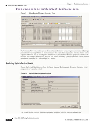 Se n d c o m m e n t s t o m d s f e e d b a ck -d o c @ c i sc o . c o m .
1-10
Cisco MDS 9000 Family Troubleshooting Guide
OL-5183-02, Cisco MDS SAN-OS Release 1.3
Chapter 1 Troubleshooting Overview
Using Cisco MDS 9000 Family Tools
Figure 1-1 Cisco Device Manager Summary View
The Summary View window lets you analyze switch performance issues, diagnose problems, and change
parameters to resolve problems or inconsistencies. This view shows aggregated statistics for the active
Supervisor Module and all switch ports. Information is presented in tabular or graphical formats, with
bar, line, area, and pie chart options. You can also use the Summary View to capture the current state of
information for export to a file or output to a printer.
Analyzing Switch Device Health
Choose the Switch Health option from the Fabric Manager Tools menu to determine the status of the
components of a specific switch.
Figure 1-2 Switch Health Analysis Window
The Switch Health Analysis window displays any problems affecting the selected switches.
 