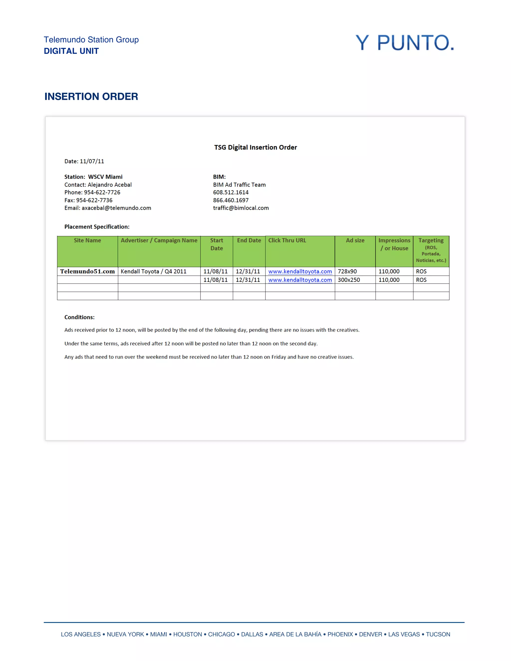 Telemundo Station Group
DIGITAL UNIT
 	
                                       	
  



INSERTION ORDER




        LOS ANGELES • NUEVA YORK • MIAMI • HOUSTON • CHICAGO • DALLAS • AREA DE LA BAHÍA • PHOENIX • DENVER • LAS VEGAS • TUCSON
 