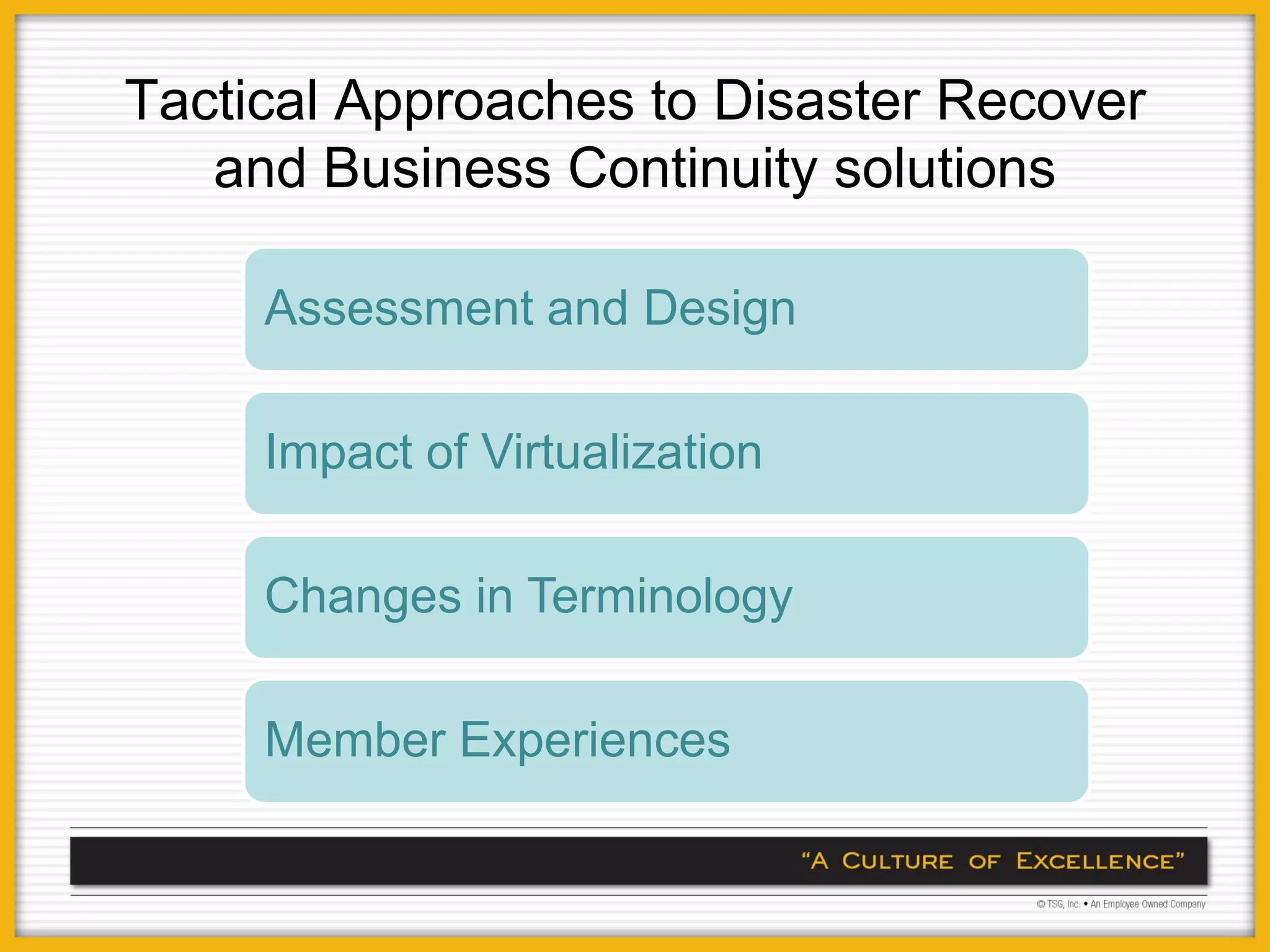 Tactical Approaches to Disaster Recover
   and Business Continuity solutions

     Assessment and Design

     Impact of Virtualization

     Changes in Terminology

     Member Experiences
 