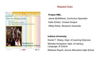 Indiana University: Daniel T. Hickey,  Dept. of Learning Sciences Michelle Honeyford,  Dept. of Literacy, Language, & Culture Rebecca Rupert,  Aurora Alternative High School Project NML: Jenna McWilliams,  Curriculum Specialist Katie Clinton,  Content Analyst Hillary Kolos,  Research Associate Research Team 
