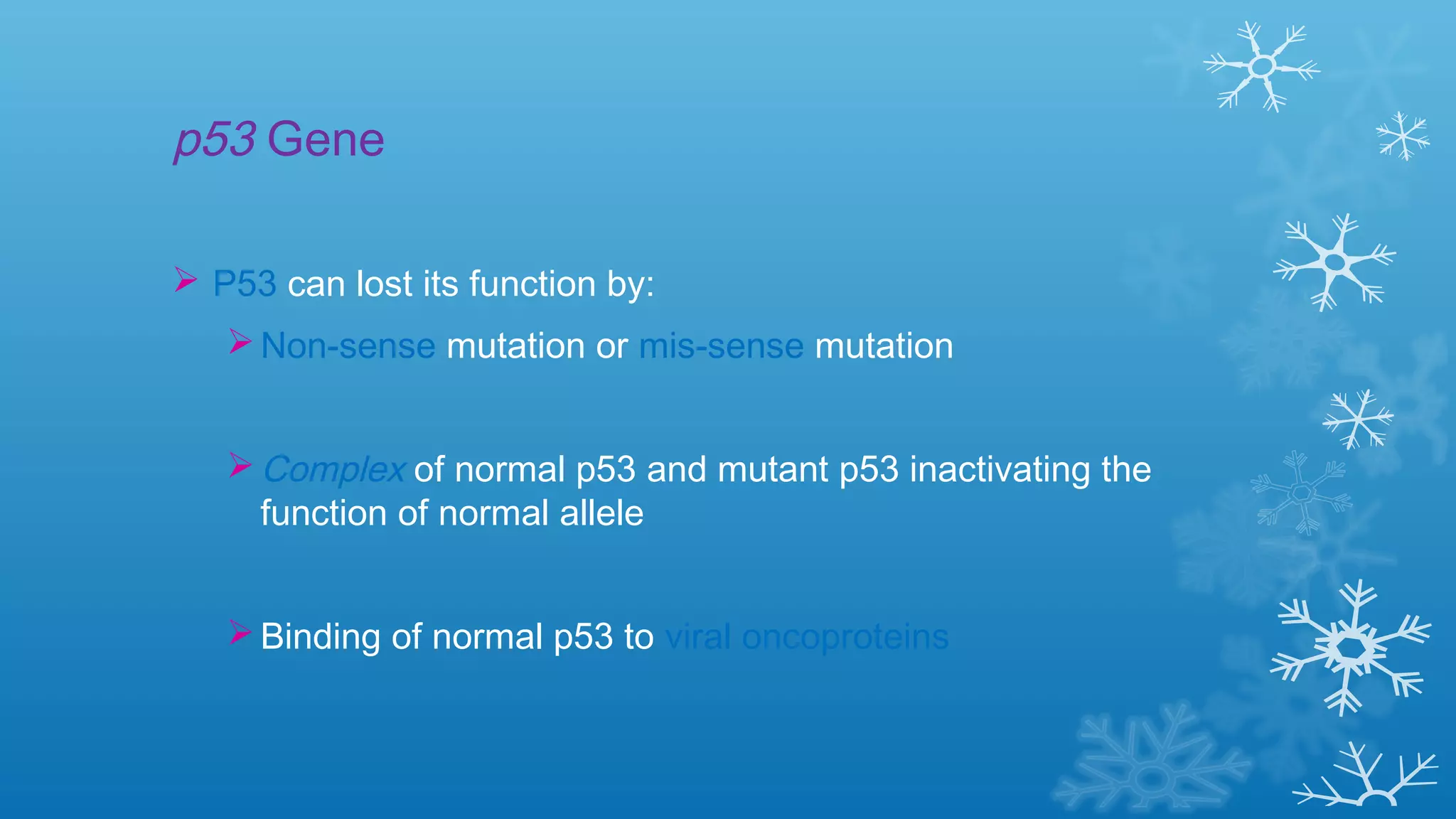 p53 Gene
 P53 can lost its function by:
Non-sense mutation or mis-sense mutation
Complex of normal p53 and mutant p53 inactivating the
function of normal allele
Binding of normal p53 to viral oncoproteins
 