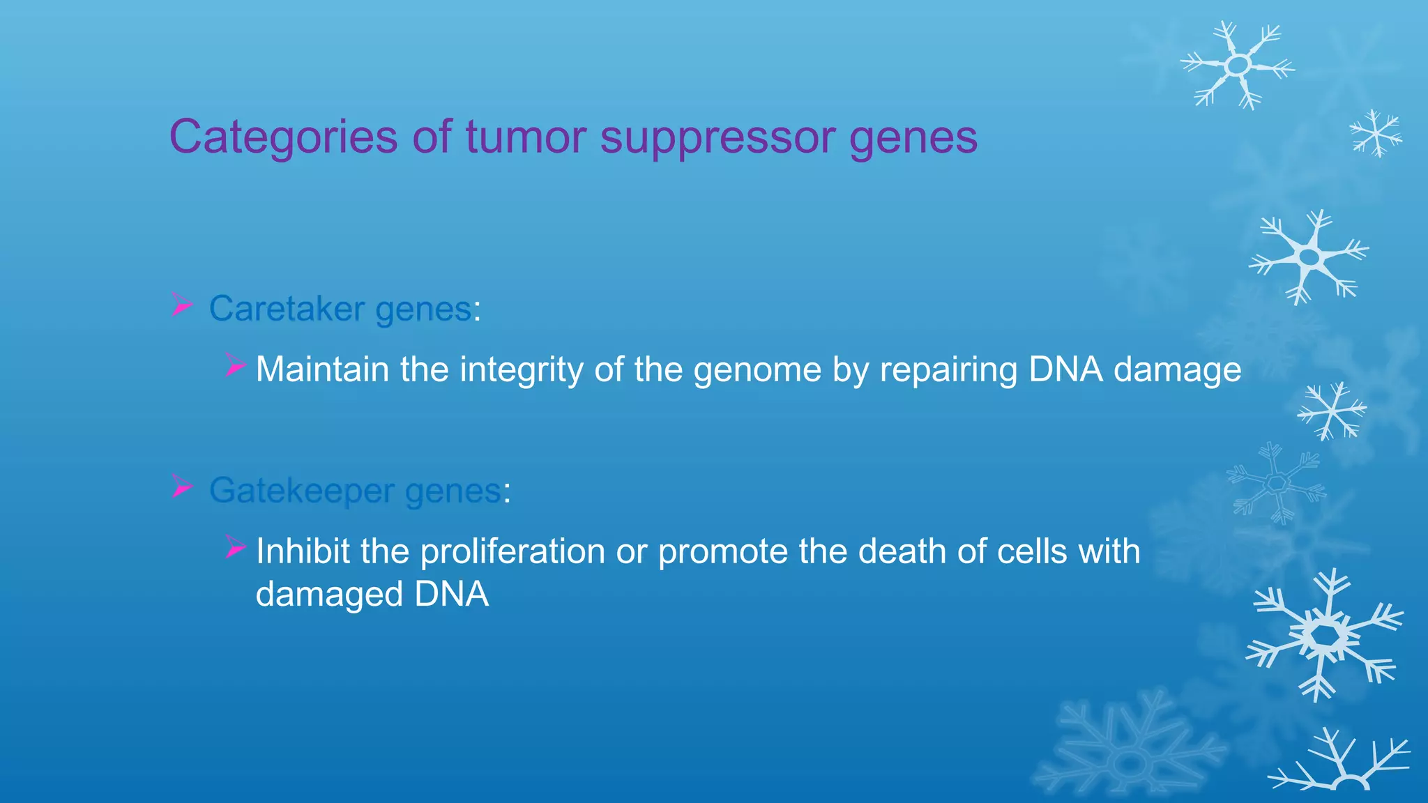Categories of tumor suppressor genes
 Caretaker genes:
Maintain the integrity of the genome by repairing DNA damage
 Gatekeeper genes:
Inhibit the proliferation or promote the death of cells with
damaged DNA
 