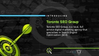 Toronto SEO Group, is a local, full
service digital marketing agency that
specializes in Search Engine
Optimization (SEO).
I N T R O D U C I N G
Toronto SEO Group
 