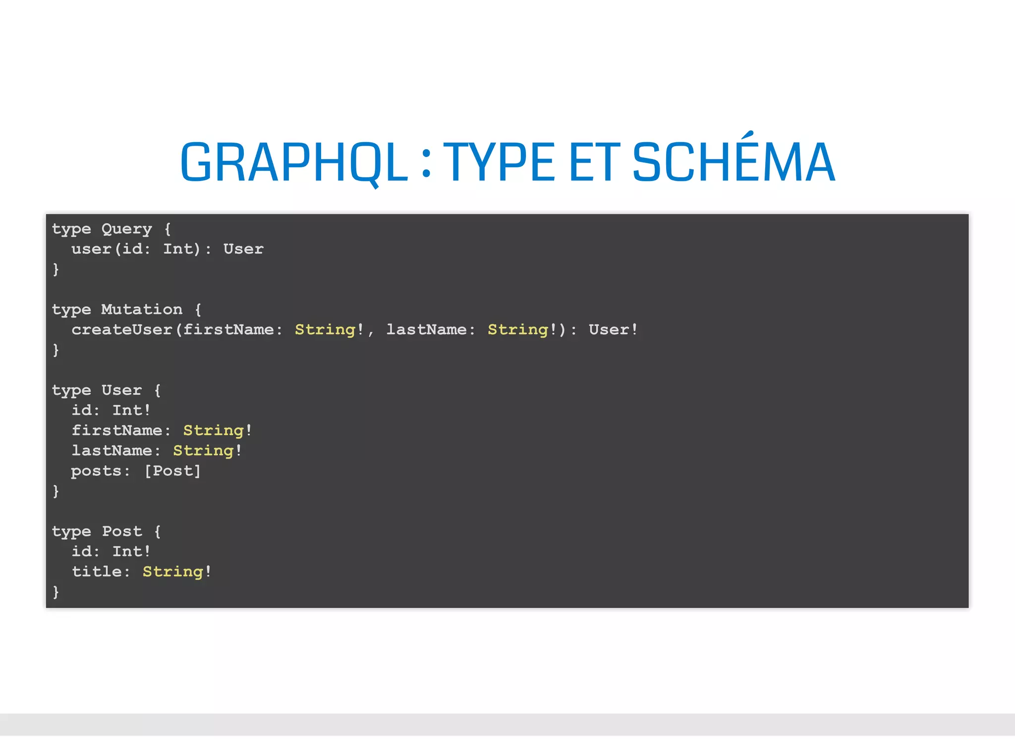 GRAPHQL : TYPE ET SCHÉMA type Query { user(id: Int): User } type Mutation { createUser(firstName: String!, lastName: String!): User! } type User { id: Int! firstName: String! lastName: String! posts: [Post] } type Post { id: Int! title: String! } 