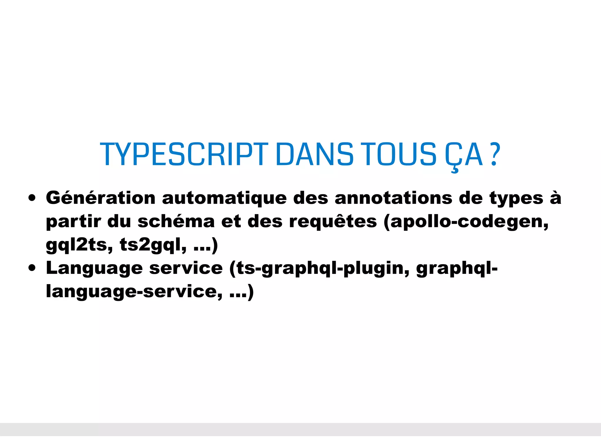 TYPESCRIPT DANS TOUS ÇA ? Génération automatique des annotations de types à partir du schéma et des requêtes (apollo-codegen, gql2ts, ts2gql, ...) Language service (ts-graphql-plugin, graphql- language-service, ...) 
