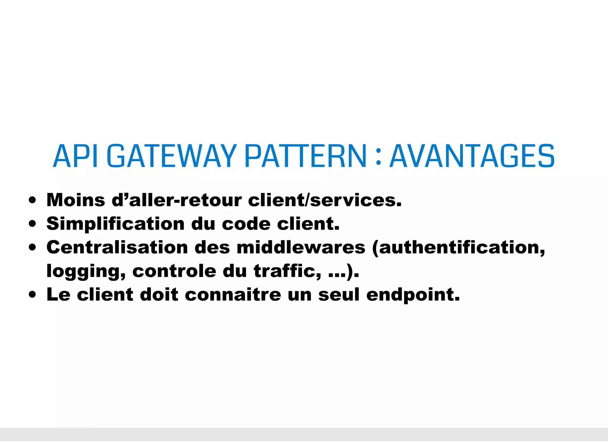API GATEWAY PATTERN : AVANTAGES Moins d’aller-retour client/services. Simplification du code client. Centralisation des middlewares (authentification, logging, controle du traffic, ...). Le client doit connaitre un seul endpoint. 