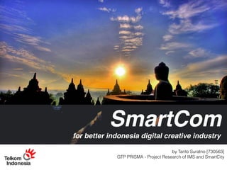 by Tanto Suratno [730563]
GTP PRISMA - Project Research of IMS and SmartCity
SmartCom
for better indonesia digital creative industry
 