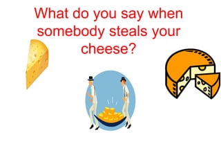 What do you say when 
somebody steals your 
cheese? 
 