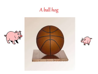 A ball hog 
 
