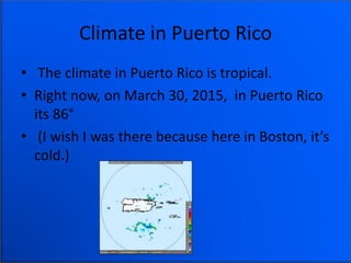Climate in Puerto Rico
• The climate in Puerto Rico is tropical.
• Right now, on March 30, 2015, in Puerto Rico
its 86°
• (I wish I was there because here in Boston, it’s
cold.)
 